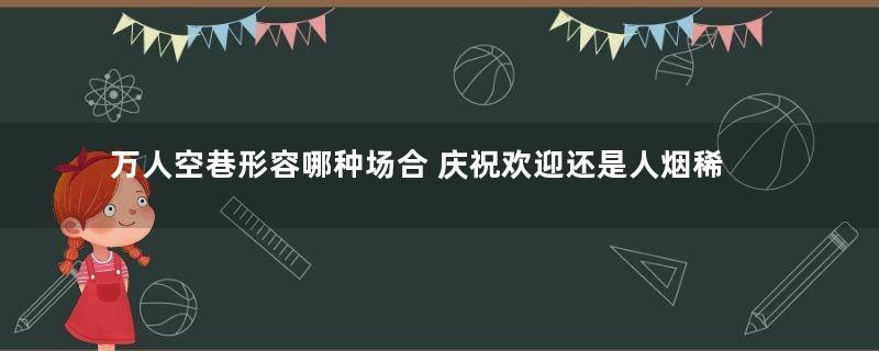 万人空巷形容哪种场合 庆祝欢迎还是人烟稀少